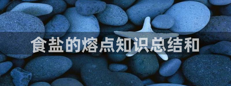 威九国际78mb游戏：食盐的熔点知识总结和