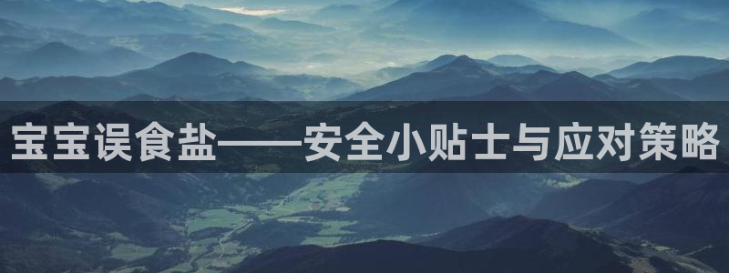 威九国际坑人的嘛：宝宝误食盐——安全小贴士与应对策略