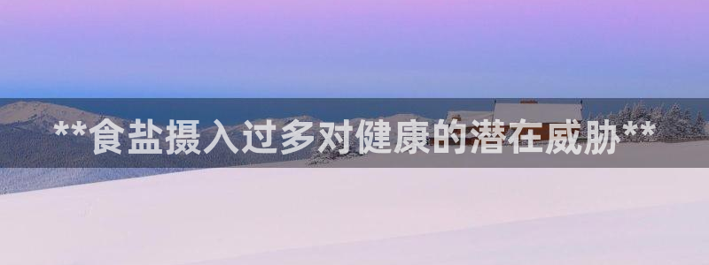 威九国际精彩视频2022年：**食盐摄入过多对健康的潜在威胁