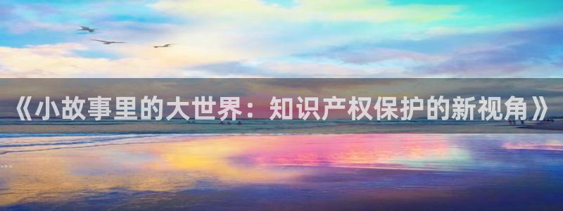 笔下文学666：《小故事里的大世界：知识产权保护的新视角》